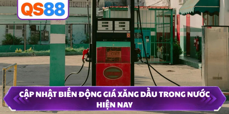 Cập nhật biến động giá xăng dầu trong nước hiện nay