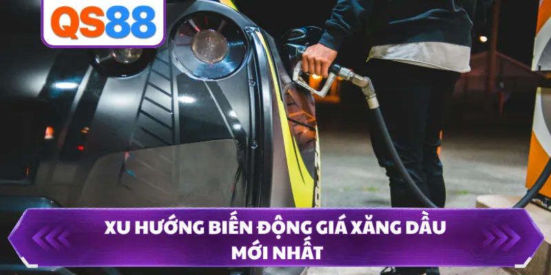 Xu hướng biến động giá xăng dầu mới nhất